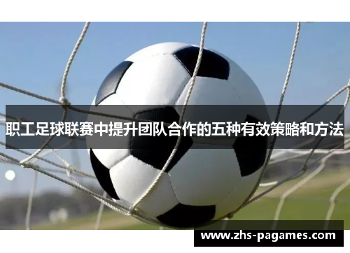 职工足球联赛中提升团队合作的五种有效策略和方法