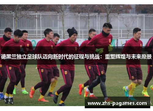 德黑兰独立足球队迈向新时代的征程与挑战：重塑辉煌与未来愿景