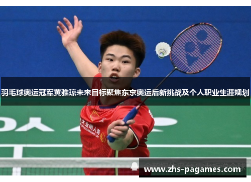 羽毛球奥运冠军黄雅琼未来目标聚焦东京奥运后新挑战及个人职业生涯规划