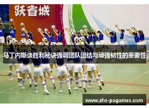 马丁内斯谈胜利秘诀强调团队团结与顽强韧性的重要性