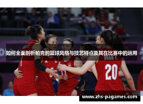如何全面剖析帕克的篮球风格与技艺特点及其在比赛中的运用