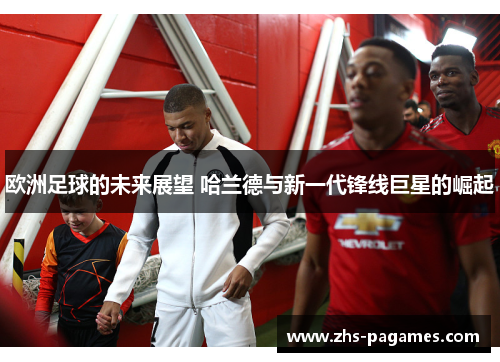 欧洲足球的未来展望 哈兰德与新一代锋线巨星的崛起