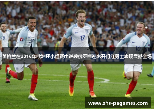 英格兰在2016年欧洲杯小组赛中逆袭俄罗斯迎来开门红勇士表现震撼全场