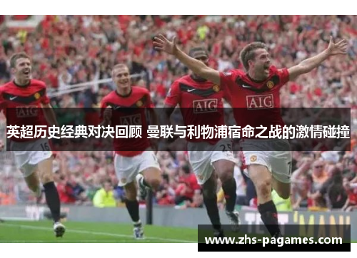 英超历史经典对决回顾 曼联与利物浦宿命之战的激情碰撞