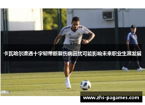 卡瓦哈尔遭遇十字韧带断裂伤病困扰可能影响未来职业生涯发展