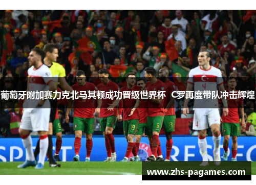 葡萄牙附加赛力克北马其顿成功晋级世界杯  C罗再度带队冲击辉煌