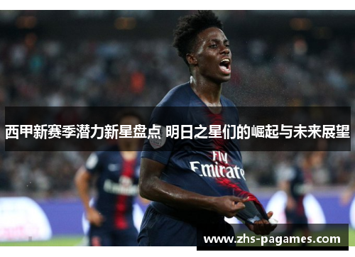 西甲新赛季潜力新星盘点 明日之星们的崛起与未来展望